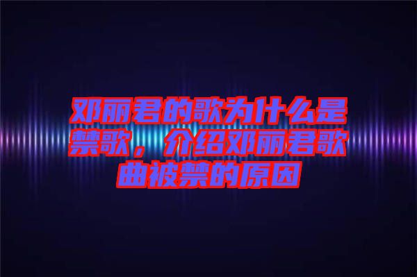 鄧麗君的歌為什么是禁歌，介紹鄧麗君歌曲被禁的原因