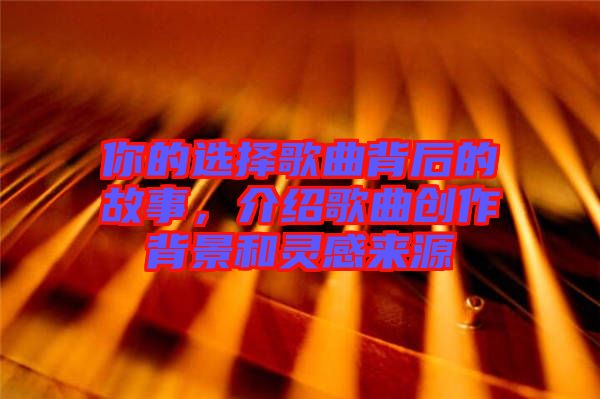 你的選擇歌曲背后的故事，介紹歌曲創(chuàng)作背景和靈感來源