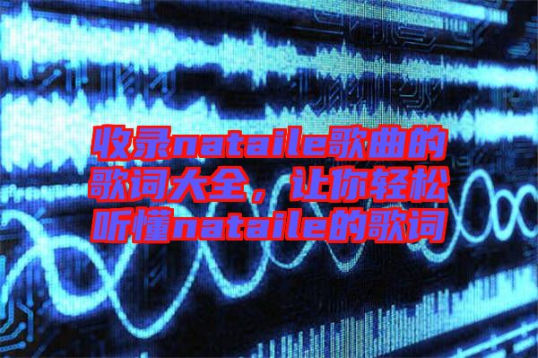 收錄nataile歌曲的歌詞大全，讓你輕松聽懂nataile的歌詞