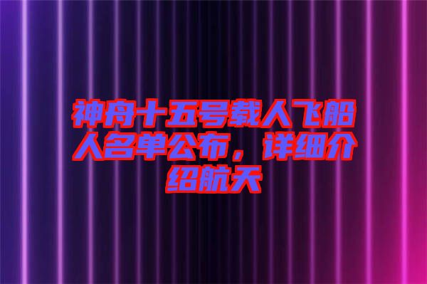 神舟十五號載人飛船人名單公布，詳細(xì)介紹航天