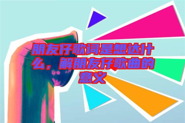 朋友仔歌詞是想達什么，解朋友仔歌曲的意義