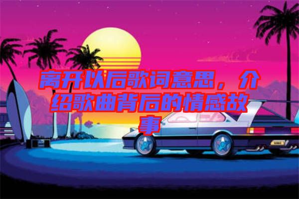 離開以后歌詞意思，介紹歌曲背后的情感故事