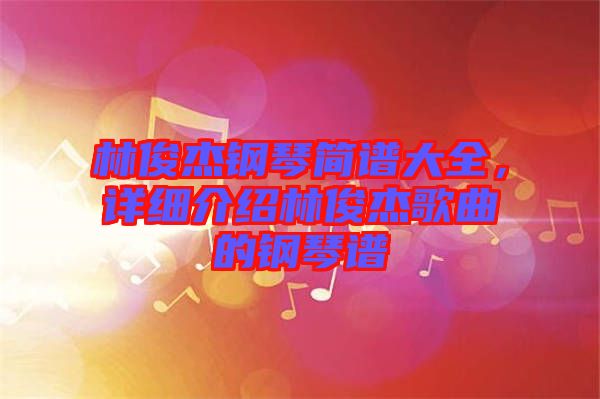 林俊杰鋼琴簡譜大全，詳細(xì)介紹林俊杰歌曲的鋼琴譜