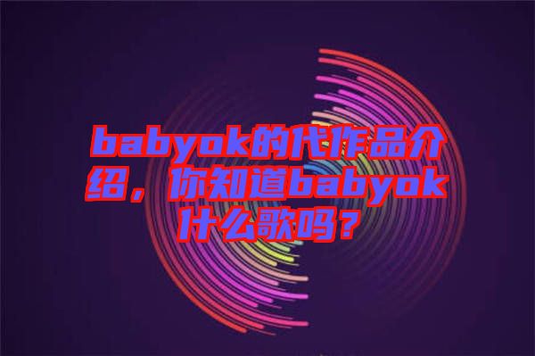 babyok的代作品介紹，你知道babyok什么歌嗎？