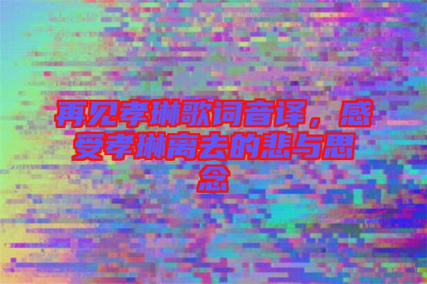 再見孝琳歌詞音譯，感受孝琳離去的悲與思念