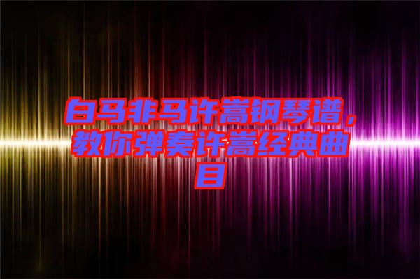 白馬非馬許嵩鋼琴譜，教你彈奏許嵩經(jīng)典曲目