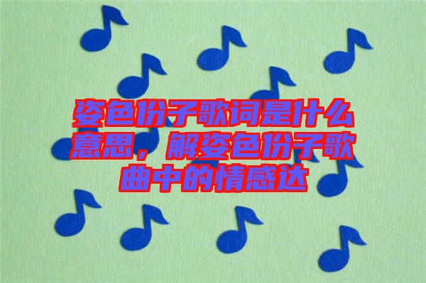 姿色份子歌詞是什么意思，解姿色份子歌曲中的情感達(dá)