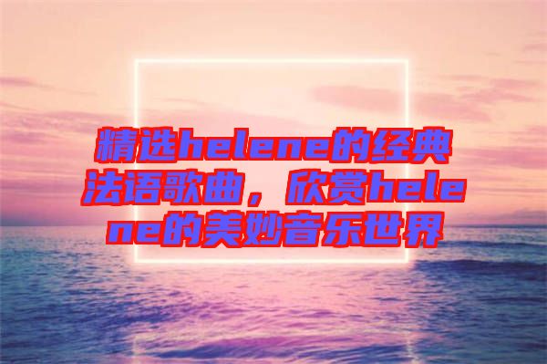 精選helene的經(jīng)典法語歌曲，欣賞helene的美妙音樂世界