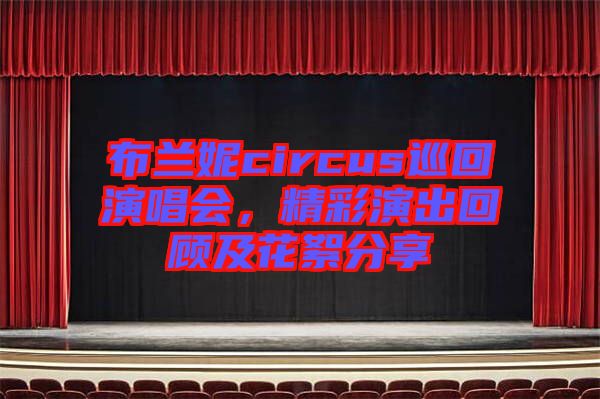 布蘭妮circus巡回演唱會(huì)，精彩演出回顧及花絮分享