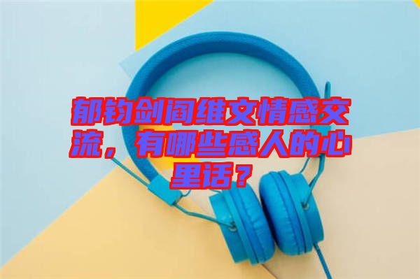 郁鈞劍閻維文情感交流，有哪些感人的心里話？