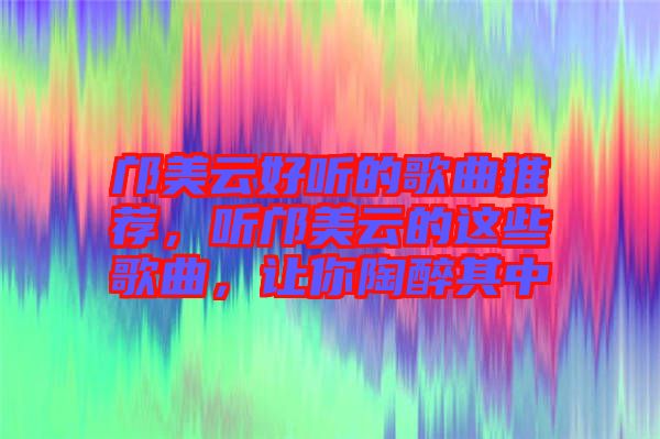 鄺美云好聽(tīng)的歌曲推薦，聽(tīng)鄺美云的這些歌曲，讓你陶醉其中