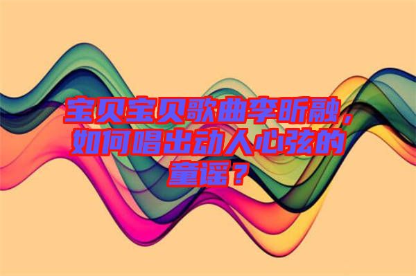 寶貝寶貝歌曲李昕融，如何唱出動人心弦的童謠？