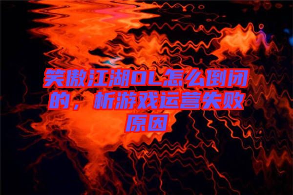 笑傲江湖OL怎么倒閉的，析游戲運(yùn)營失敗原因