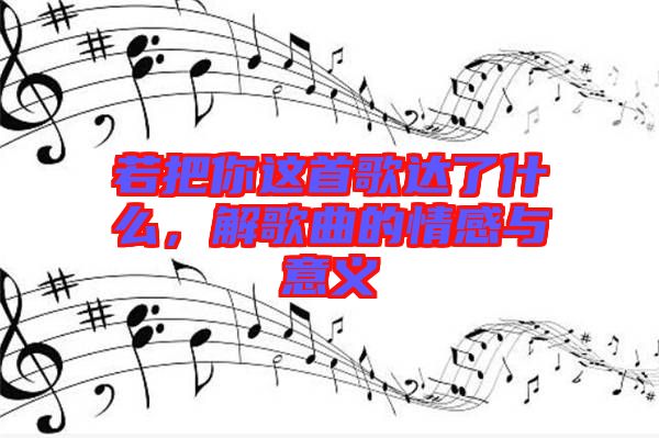 若把你這首歌達了什么，解歌曲的情感與意義