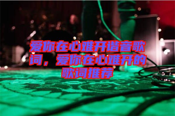 愛你在心難開諧音歌詞，愛你在心難開的歌詞推薦