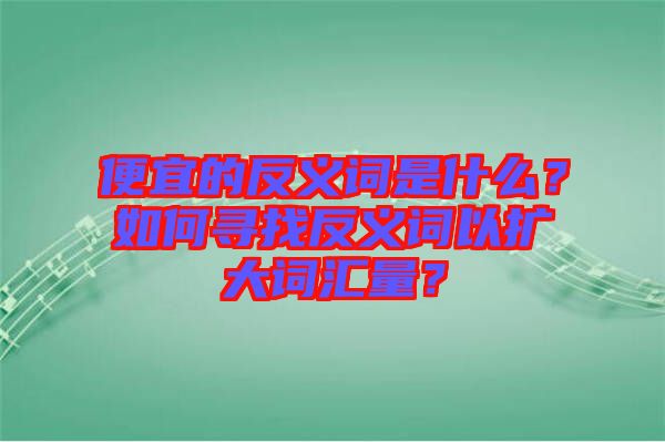 便宜的反義詞是什么？如何尋找反義詞以擴(kuò)大詞匯量？