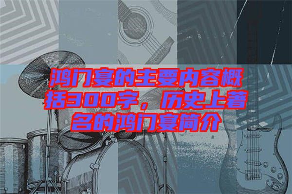 鴻門宴的主要內(nèi)容概括300字，歷史上著名的鴻門宴簡(jiǎn)介