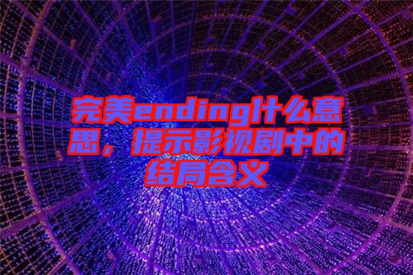 完美ending什么意思，提示影視劇中的結(jié)局含義