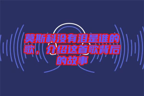 莫斯科沒有淚是誰的歌，介紹這首歌背后的故事