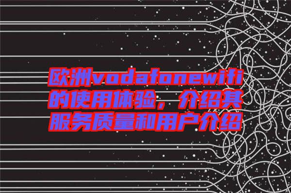 歐洲vodafonewifi的使用體驗，介紹其服務質量和用戶介紹