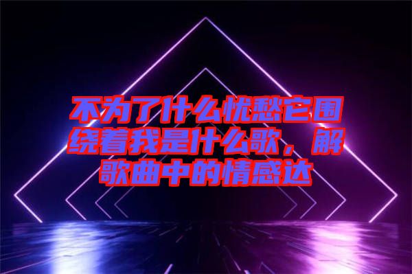 不為了什么憂愁它圍繞著我是什么歌，解歌曲中的情感達