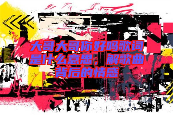 大哥大哥你好嗎歌詞是什么意思，解歌曲背后的情感