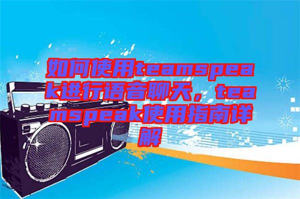 如何使用teamspeak進(jìn)行語(yǔ)音聊天，teamspeak使用指南詳解