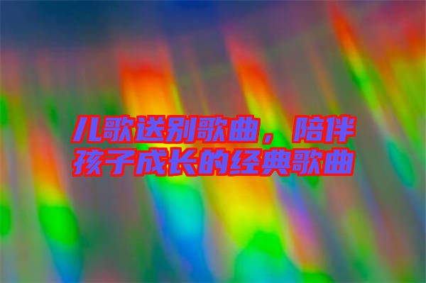 兒歌送別歌曲，陪伴孩子成長的經(jīng)典歌曲