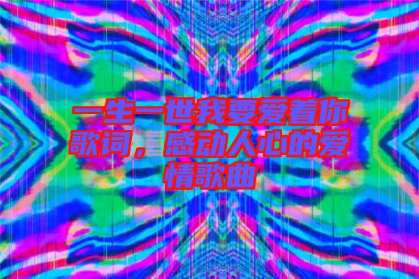 一生一世我要愛著你歌詞，感動(dòng)人心的愛情歌曲