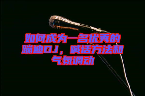 如何成為一名優(yōu)秀的蹦迪DJ，喊話方法和氣氛調(diào)動(dòng)