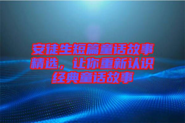 安徒生短篇童話故事精選，讓你重新認識經(jīng)典童話故事