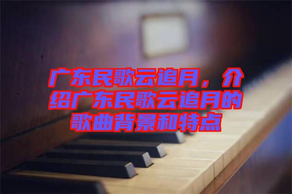 廣東民歌云追月，介紹廣東民歌云追月的歌曲背景和特點(diǎn)