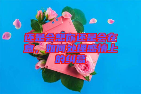 還是會(huì)想你還是會(huì)在意，如何處理感情上的糾葛