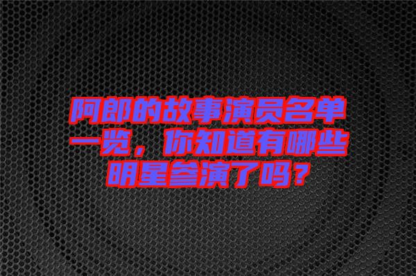 阿郎的故事演員名單一覽，你知道有哪些明星參演了嗎？