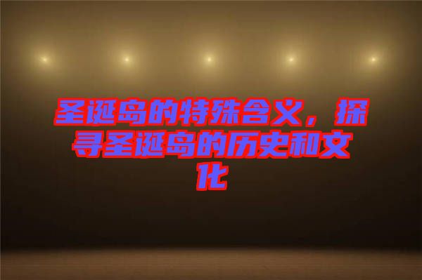 圣誕島的特殊含義，探尋圣誕島的歷史和文化