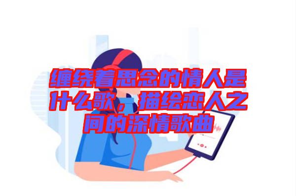 纏繞著思念的情人是什么歌，描繪戀人之間的深情歌曲