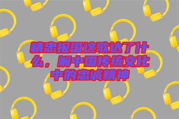 精忠報(bào)國(guó)這歌達(dá)了什么，解中國(guó)傳統(tǒng)文化中的忠誠(chéng)精神