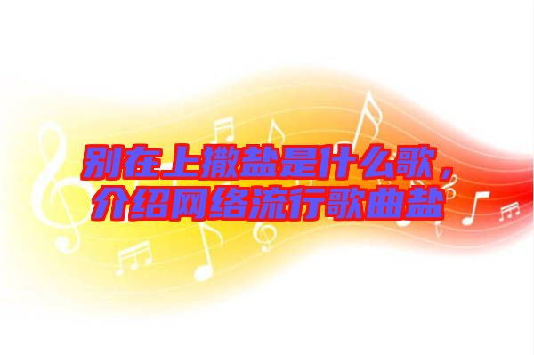 別在上撒鹽是什么歌，介紹網(wǎng)絡(luò)流行歌曲鹽