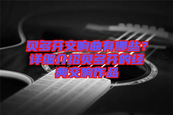 貝多芬交響曲有哪些？詳細介紹貝多芬的經典交響作品