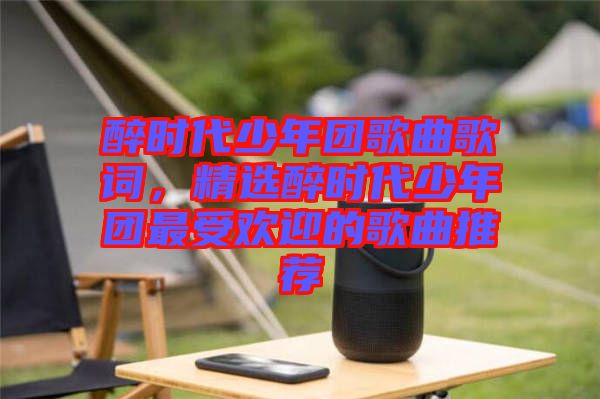 醉時代少年團歌曲歌詞，精選醉時代少年團最受歡迎的歌曲推薦