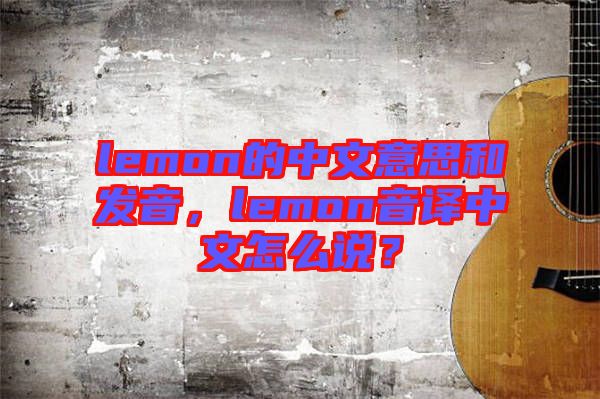 lemon的中文意思和發(fā)音，lemon音譯中文怎么說？