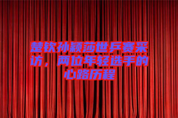 楚欽孫穎莎世乒賽采訪，兩位年輕選手的心路歷程