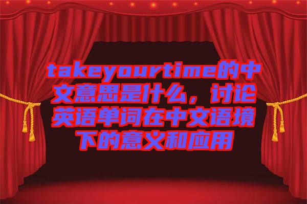 takeyourtime的中文意思是什么，討論英語單詞在中文語境下的意義和應(yīng)用