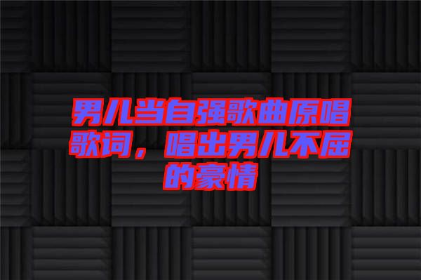 男兒當自強歌曲原唱歌詞，唱出男兒不屈的豪情