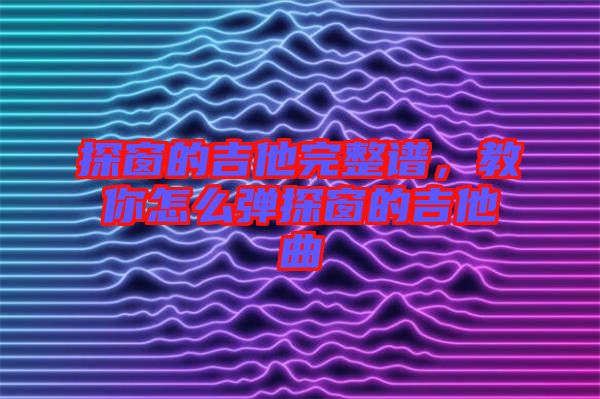 探窗的吉他完整譜，教你怎么彈探窗的吉他曲