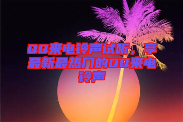 QQ來電鈴聲試聽，享最新最熱門的QQ來電鈴聲