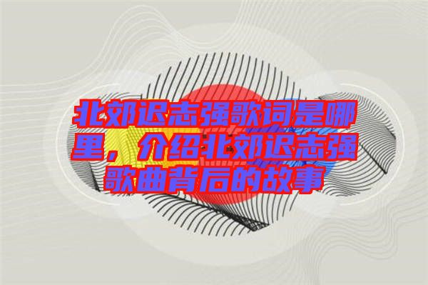 北郊遲志強歌詞是哪里，介紹北郊遲志強歌曲背后的故事