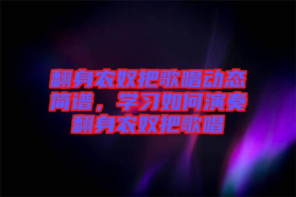 翻身農(nóng)奴把歌唱?jiǎng)討B(tài)簡(jiǎn)譜，學(xué)習(xí)如何演奏翻身農(nóng)奴把歌唱