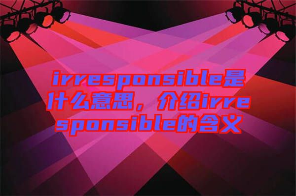 irresponsible是什么意思，介紹irresponsible的含義