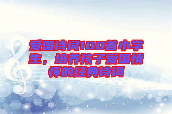 愛國詩詞100首小學(xué)生，培養(yǎng)孩子愛國情懷的經(jīng)典詩詞